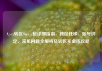 Apex转区Steam超详细指南，跨区迁移、账号绑定、常见问题全解析及转区买金币攻略