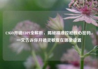 CSGO开镜EDPI全解析，揭秘精准控枪核心密码，一文告诉你开镜灵敏度在哪里设置