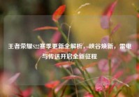 王者荣耀S22赛季更新全解析，峡谷焕新，雷电与传送开启全新征程