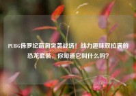 PUBG侏罗纪萌潮突袭战场！战力趣味双拉满的恐龙套装，你知道它叫什么吗？