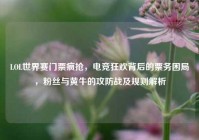 LOL世界赛门票疯抢，电竞狂欢背后的票务困局，粉丝与黄牛的攻防战及规则解析