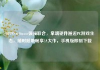 OPPO×Steam强强联合，掌端硬件邂逅PC游戏生态，随时随地畅享3A大作，手机版即刻下载