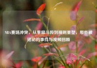NBA赛场冲突，从拳脚斗殴到规则重塑，那些被铭记的事件与视频回顾