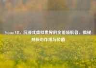 Steam VR，沉浸式虚拟世界的全能领航者，揭秘其核心作用与价值