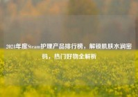 2024年度Steam护理产品排行榜，解锁肌肤水润密码，热门好物全解析