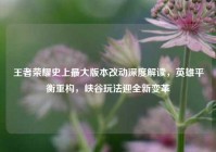 王者荣耀史上最大版本改动深度解读，英雄平衡重构，峡谷玩法迎全新变革