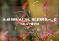 逆战深渊刷时长全攻略，高效躺赢每日2000，轻松解锁专属奖励