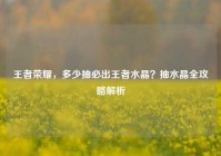 王者荣耀，多少抽必出王者水晶？抽水晶全攻略解析