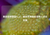 基因变种登陆Steam，虚拟世界掀起变种人进化狂潮