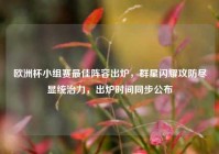 欧洲杯小组赛最佳阵容出炉，群星闪耀攻防尽显统治力，出炉时间同步公布