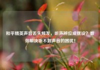 和平精英声音丢失频发，听声辨位成摆设？教你解决听不到声音的困扰！