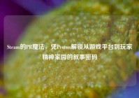 Steam的PR魔法，凭Proton解锁从游戏平台到玩家精神家园的叙事密码