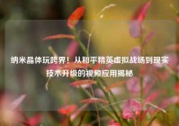 纳米晶体玩跨界！从和平精英虚拟战场到现实技术升级的视频应用揭秘