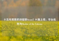 十五年孤独史诗绽放Steam！PC版上线，平台名称为Shadow of the Colossus