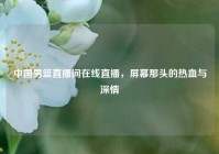 中国男篮直播间在线直播，屏幕那头的热血与深情