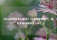 玩LOL走路慢怎么解决？6个硬核移速技巧，助你支援对线快人一步！