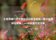 王者荣耀六年专属标识设置全指南，留住你的峡谷青春，2026年设置方法详解