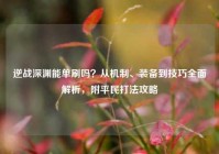 逆战深渊能单刷吗？从机制、装备到技巧全面解析，附平民打法攻略