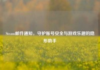 Steam邮件通知，守护账号安全与游戏乐趣的隐形助手