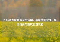 PUBG端游皮肤购买全指南，解锁战场个性，靠谱渠道与避坑实用攻略