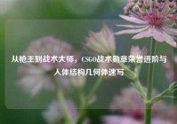从枪王到战术大师，CSGO战术勋章荣誉进阶与人体结构几何体速写