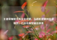 王者荣耀射手阵容全攻略，从搭配逻辑到实战细节，打造压制型输出体系
