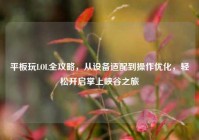 平板玩LOL全攻略，从设备适配到操作优化，轻松开启掌上峡谷之旅