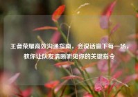 王者荣耀高效沟通指南，会说话赢下每一场，教你让队友清晰听见你的关键指令