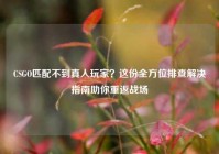 CSGO匹配不到真人玩家？这份全方位排查解决指南助你重返战场