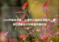 CSGO开箱全攻略，从理性认知到玄学技巧，教你打造更可控的优质开箱体验