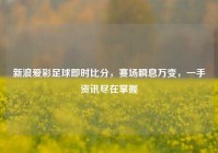 新浪爱彩足球即时比分，赛场瞬息万变，一手资讯尽在掌握