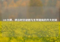 LOL卡牌，峡谷时空谜题与生死赌局的开大时刻