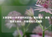 王者荣耀2024秋季赛时间定档，赛程亮点、观赛指南全解析，开赛时间几点揭晓
