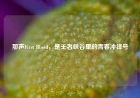 那声First Blood，是王者峡谷里的青春冲锋号