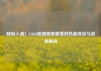 帧帧入魂！CSGO氛围图里藏着的热血竞技与浪漫瞬间