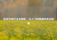 逆战空格打法全解析，从入门到精通的身法秘籍