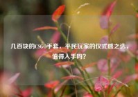 几百块的CSGO手套，平民玩家的仪式感之选，值得入手吗？