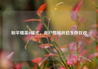 和平精英D模式，丧尸围城开启生存狂欢