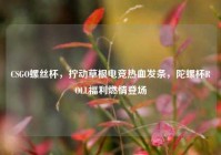 CSGO螺丝杯，拧动草根电竞热血发条，陀螺杯ROLL福利燃情登场
