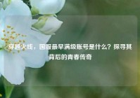 穿越火线，国服最早满级账号是什么？探寻其背后的青春传奇