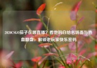2020CSGO茄子在哪直播？看他的白给名场面与热血翻盘，解锁老玩家快乐密码