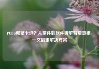 PUBG频繁卡退？从硬件到软件拆解背后真相，一文搞定解决方案