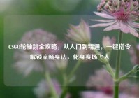 CSGO轮轴跳全攻略，从入门到精通，一键指令解锁流畅身法，化身赛场飞人