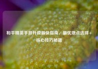 和平精英手游升级最快指南，最优地点选择+核心技巧秘籍