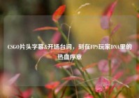 CSGO片头字幕&开场台词，刻在FPS玩家DNA里的热血序章