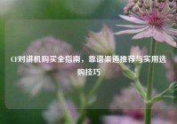 CF对讲机购买全指南，靠谱渠道推荐与实用选购技巧