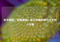 和平精英，双姝飒踏！枪火淬炼的霸气女生双人头像