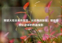 穿越火线全角色图鉴，从经典到新锐，那些陪我们冲锋的热血身影