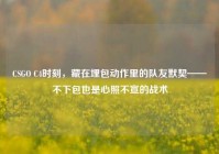 CSGO C4时刻，藏在埋包动作里的队友默契——不下包也是心照不宣的战术