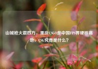 山城枪火震四方，重庆CSGO是中国FPS界硬核高地，CSG究竟是什么？
